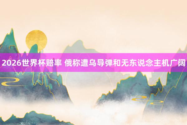 2026世界杯赔率 俄称遭乌导弹和无东说念主机广阔