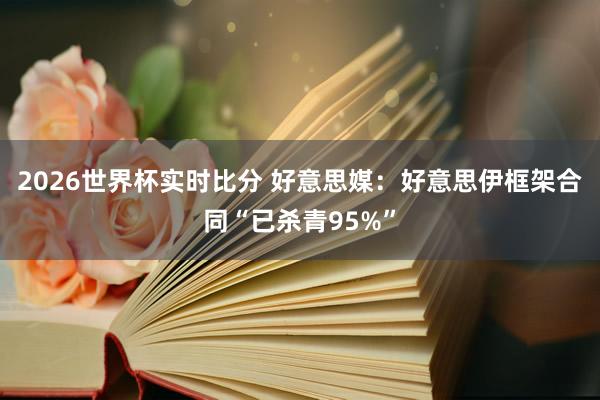 2026世界杯实时比分 好意思媒：好意思伊框架合同“已杀青95%”