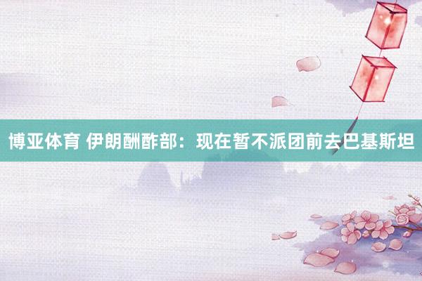 博亚体育 伊朗酬酢部：现在暂不派团前去巴基斯坦