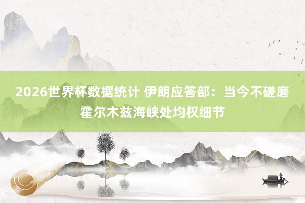 2026世界杯数据统计 伊朗应答部：当今不磋磨霍尔木兹海峡处均权细节