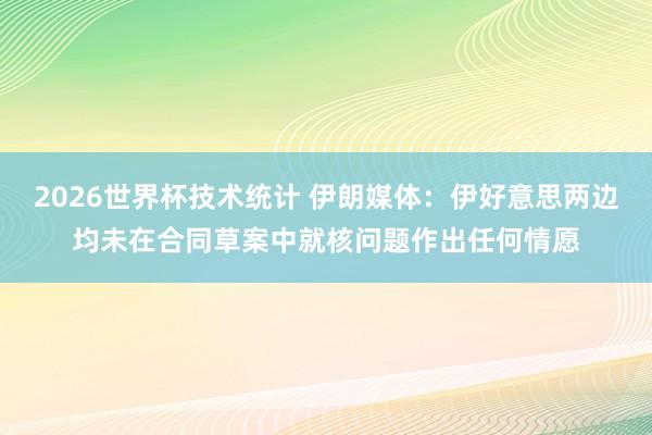 2026世界杯技术统计 伊朗媒体：伊好意思两边均未在合同草案中就核问题作出任何情愿
