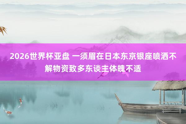 2026世界杯亚盘 一须眉在日本东京银座喷洒不解物资致多东谈主体魄不适