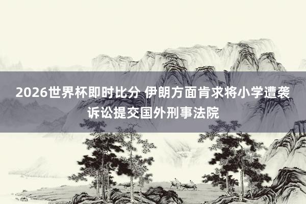 2026世界杯即时比分 伊朗方面肯求将小学遭袭诉讼提交国外刑事法院