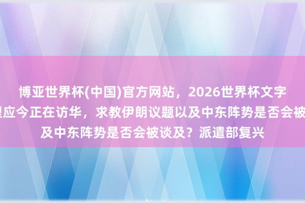 博亚世界杯(中国)官方网站，2026世界杯文字直播 巴基斯坦总理应今正在访华，求教伊朗议题以及中东阵势是否会被谈及？派遣部复兴