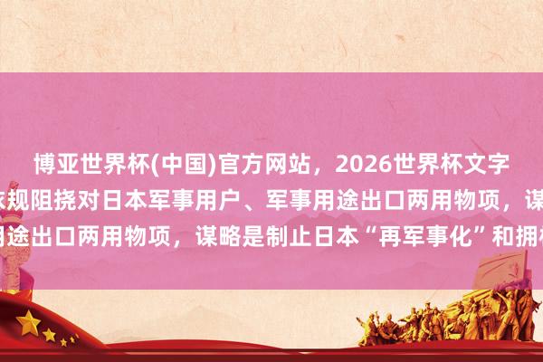 博亚世界杯(中国)官方网站，2026世界杯文字直播 社交部：中方照章依规阻挠对日本军事用户、军事用途出口两用物项，谋略是制止日本“再军事化”和拥核企图