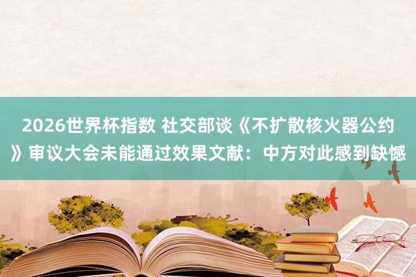 2026世界杯指数 社交部谈《不扩散核火器公约》审议大会未能通过效果文献：中方对此感到缺憾