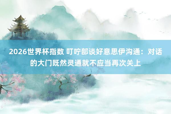 2026世界杯指数 叮咛部谈好意思伊沟通：对话的大门既然灵通就不应当再次关上
