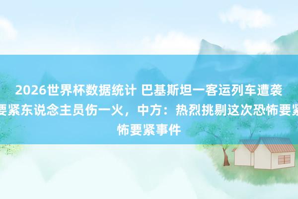 2026世界杯数据统计 巴基斯坦一客运列车遭袭变成要紧东说念主员伤一火，中方：热烈挑剔这次恐怖要紧事件