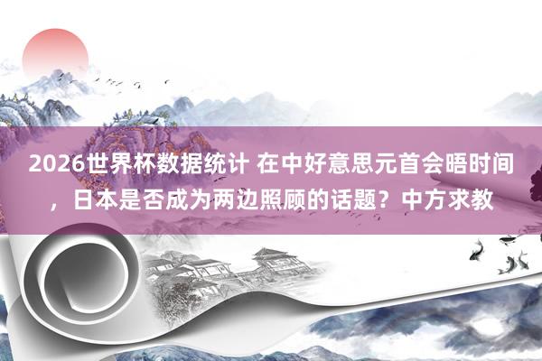 2026世界杯数据统计 在中好意思元首会晤时间，日本是否成为两边照顾的话题？中方求教