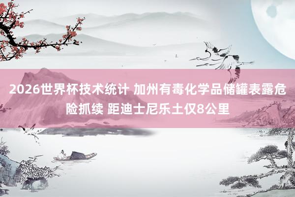 2026世界杯技术统计 加州有毒化学品储罐表露危险抓续 距迪士尼乐土仅8公里