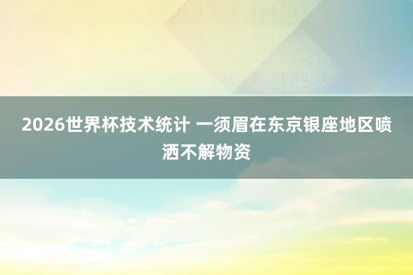2026世界杯技术统计 一须眉在东京银座地区喷洒不解物资