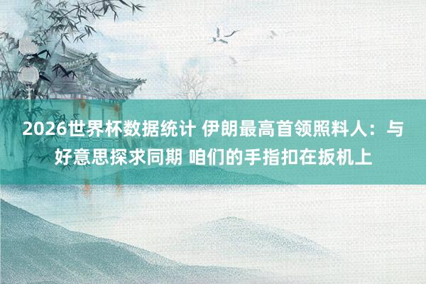2026世界杯数据统计 伊朗最高首领照料人：与好意思探求同期 咱们的手指扣在扳机上