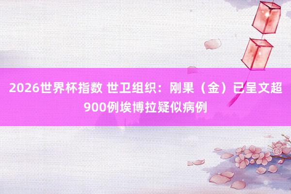 2026世界杯指数 世卫组织：刚果（金）已呈文超900例埃博拉疑似病例