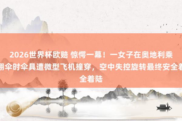 2026世界杯欧赔 惊愕一幕！一女子在奥地利乘滑翔伞时伞具遭微型飞机撞穿，空中失控旋转最终安全着陆
