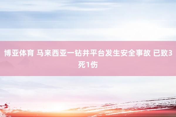 博亚体育 马来西亚一钻井平台发生安全事故 已致3死1伤
