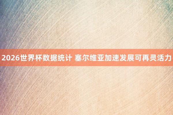 2026世界杯数据统计 塞尔维亚加速发展可再灵活力
