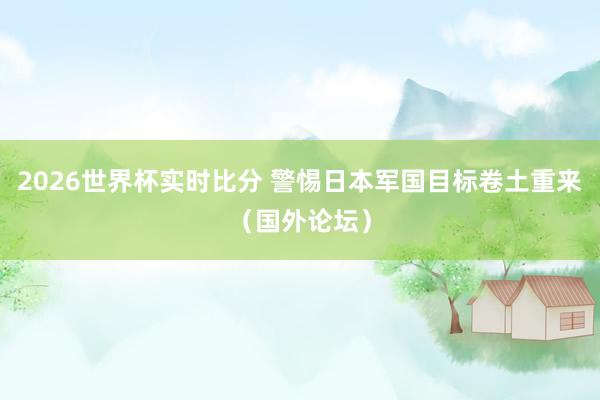 2026世界杯实时比分 警惕日本军国目标卷土重来（国外论坛）