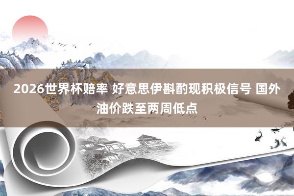 2026世界杯赔率 好意思伊斟酌现积极信号 国外油价跌至两周低点