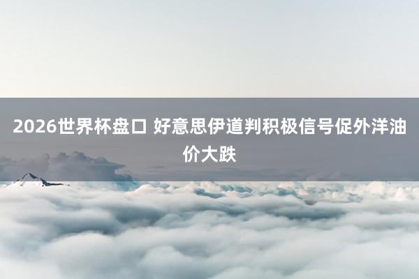 2026世界杯盘口 好意思伊道判积极信号促外洋油价大跌