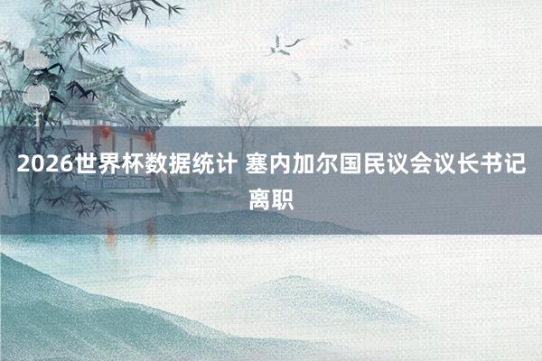 2026世界杯数据统计 塞内加尔国民议会议长书记离职