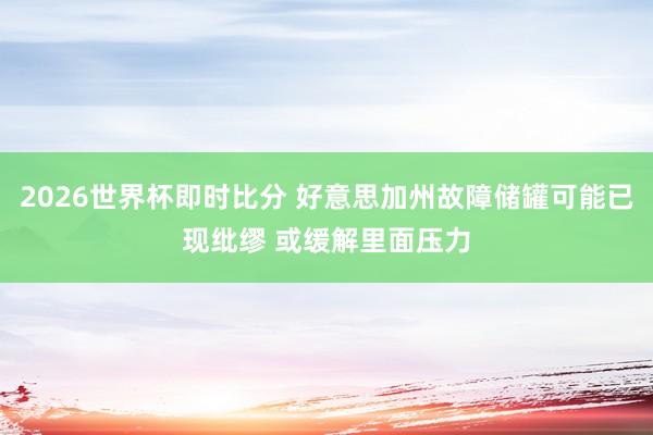 2026世界杯即时比分 好意思加州故障储罐可能已现纰缪 或缓解里面压力