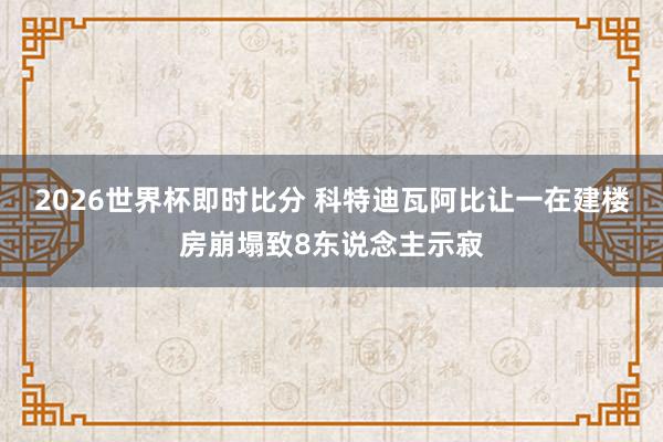 2026世界杯即时比分 科特迪瓦阿比让一在建楼房崩塌致8东说念主示寂