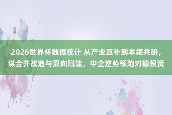 2026世界杯数据统计 从产业互补到本领共研，谋合并改造与双向赋能，中企逆势领跑对德投资