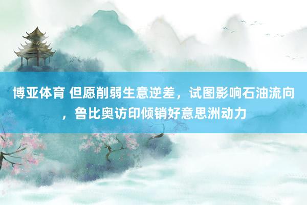 博亚体育 但愿削弱生意逆差，试图影响石油流向，鲁比奥访印倾销好意思洲动力