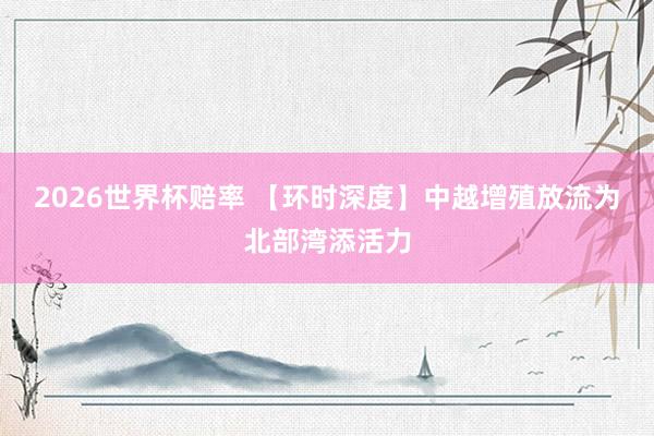 2026世界杯赔率 【环时深度】中越增殖放流为北部湾添活力