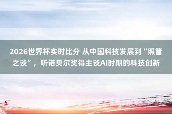 2026世界杯实时比分 从中国科技发展到“照管之谈”，听诺贝尔奖得主谈AI时期的科技创新