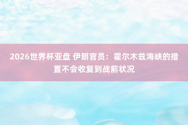 2026世界杯亚盘 伊朗官员：霍尔木兹海峡的措置不会收复到战前状况