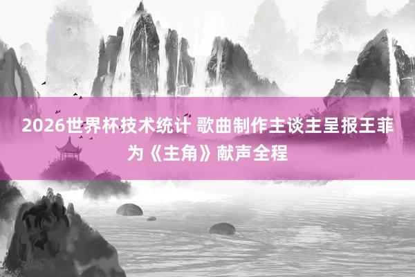 2026世界杯技术统计 歌曲制作主谈主呈报王菲为《主角》献声全程