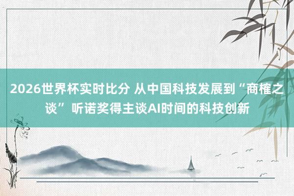 2026世界杯实时比分 从中国科技发展到“商榷之谈” 听诺奖得主谈AI时间的科技创新