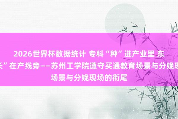 2026世界杯数据统计 专科“种”进产业里 东谈主才“长”在产线旁——苏州工学院遵守买通教育场景与分娩现场的衔尾