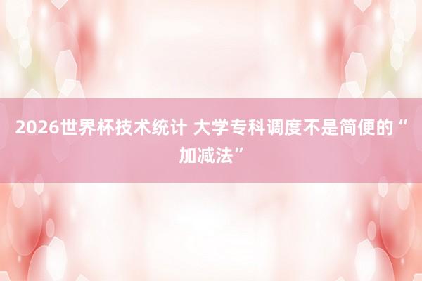 2026世界杯技术统计 大学专科调度不是简便的“加减法”