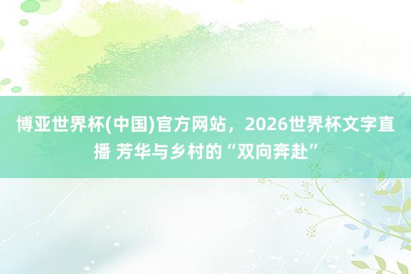 博亚世界杯(中国)官方网站，2026世界杯文字直播 芳华与乡村的“双向奔赴”