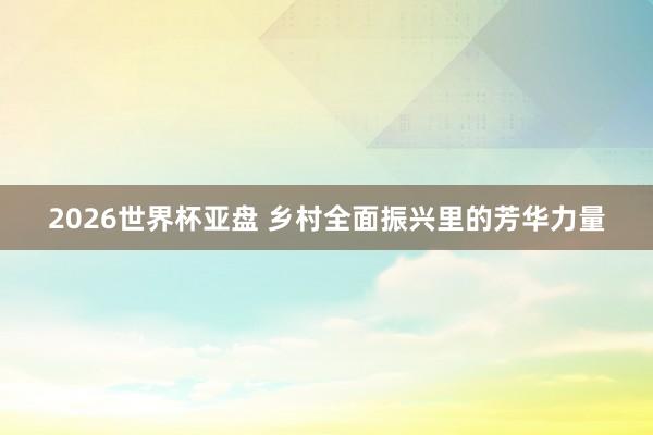 2026世界杯亚盘 乡村全面振兴里的芳华力量