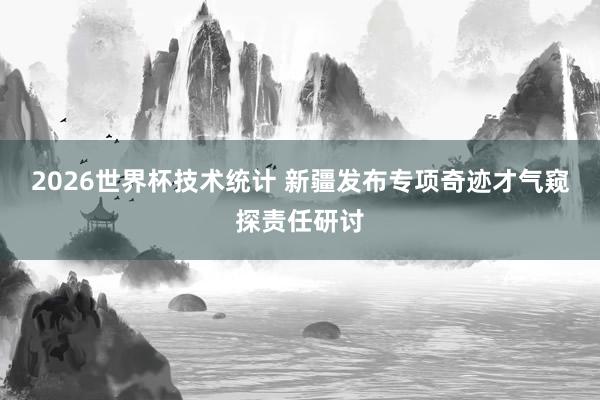 2026世界杯技术统计 新疆发布专项奇迹才气窥探责任研讨