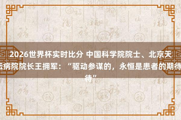 2026世界杯实时比分 中国科学院院士、北京天坛病院院长王拥军：“驱动参谋的，永恒是患者的期待”