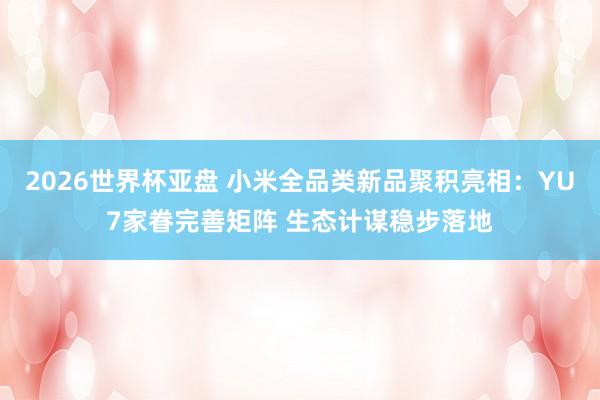 2026世界杯亚盘 小米全品类新品聚积亮相：YU7家眷完善矩阵 生态计谋稳步落地