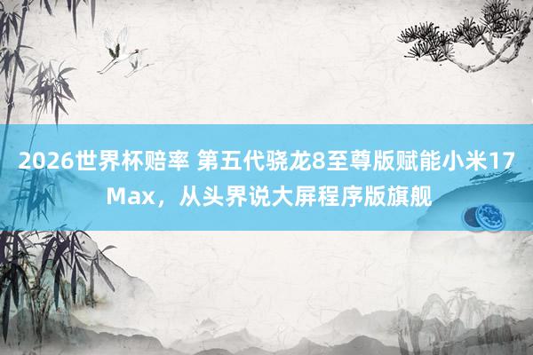 2026世界杯赔率 第五代骁龙8至尊版赋能小米17 Max，从头界说大屏程序版旗舰