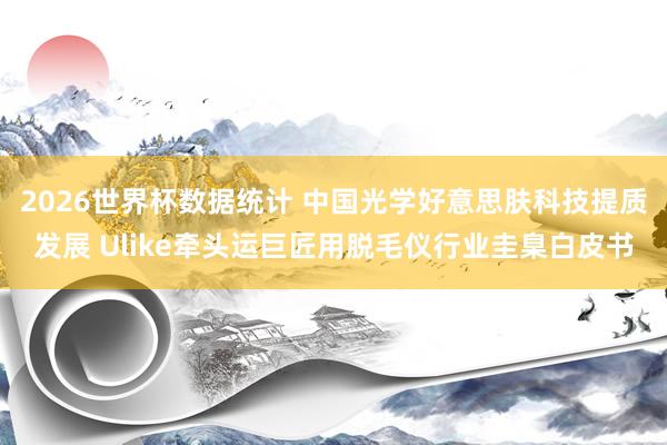 2026世界杯数据统计 中国光学好意思肤科技提质发展 Ulike牵头运巨匠用脱毛仪行业圭臬白皮书