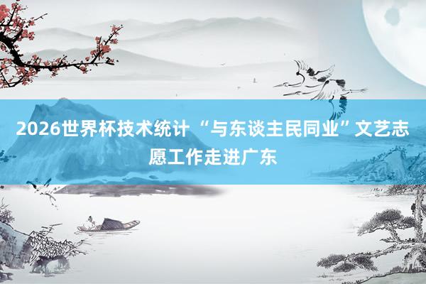 2026世界杯技术统计 “与东谈主民同业”文艺志愿工作走进广东