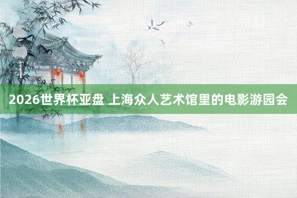 2026世界杯亚盘 上海众人艺术馆里的电影游园会