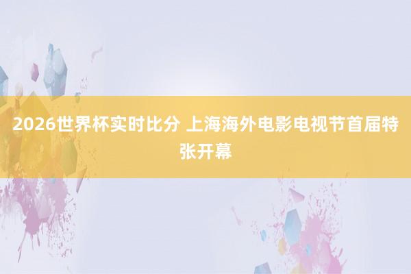 2026世界杯实时比分 上海海外电影电视节首届特张开幕