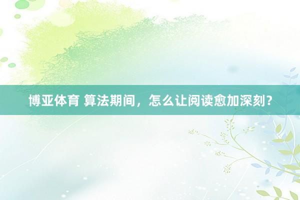 博亚体育 算法期间，怎么让阅读愈加深刻？