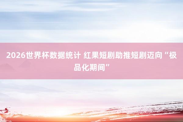 2026世界杯数据统计 红果短剧助推短剧迈向“极品化期间”