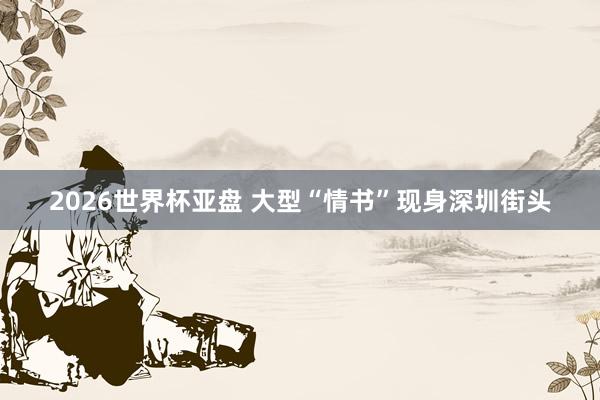 2026世界杯亚盘 大型“情书”现身深圳街头