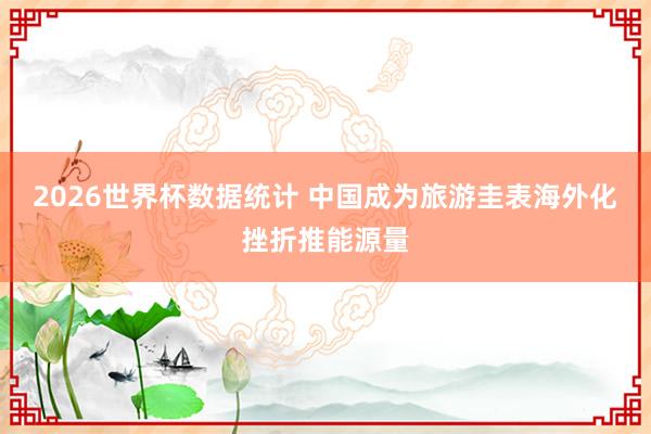 2026世界杯数据统计 中国成为旅游圭表海外化挫折推能源量