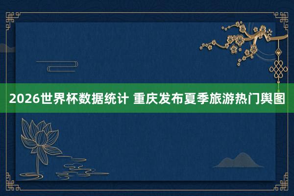2026世界杯数据统计 重庆发布夏季旅游热门舆图